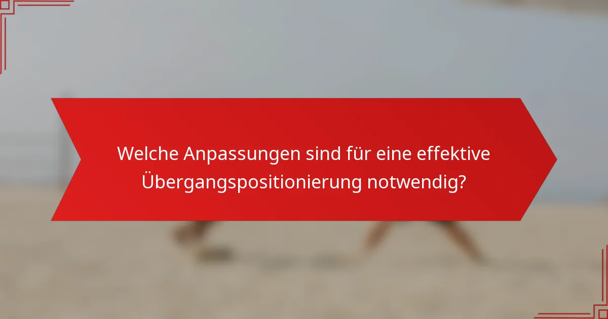 Welche Anpassungen sind für eine effektive Übergangspositionierung notwendig?