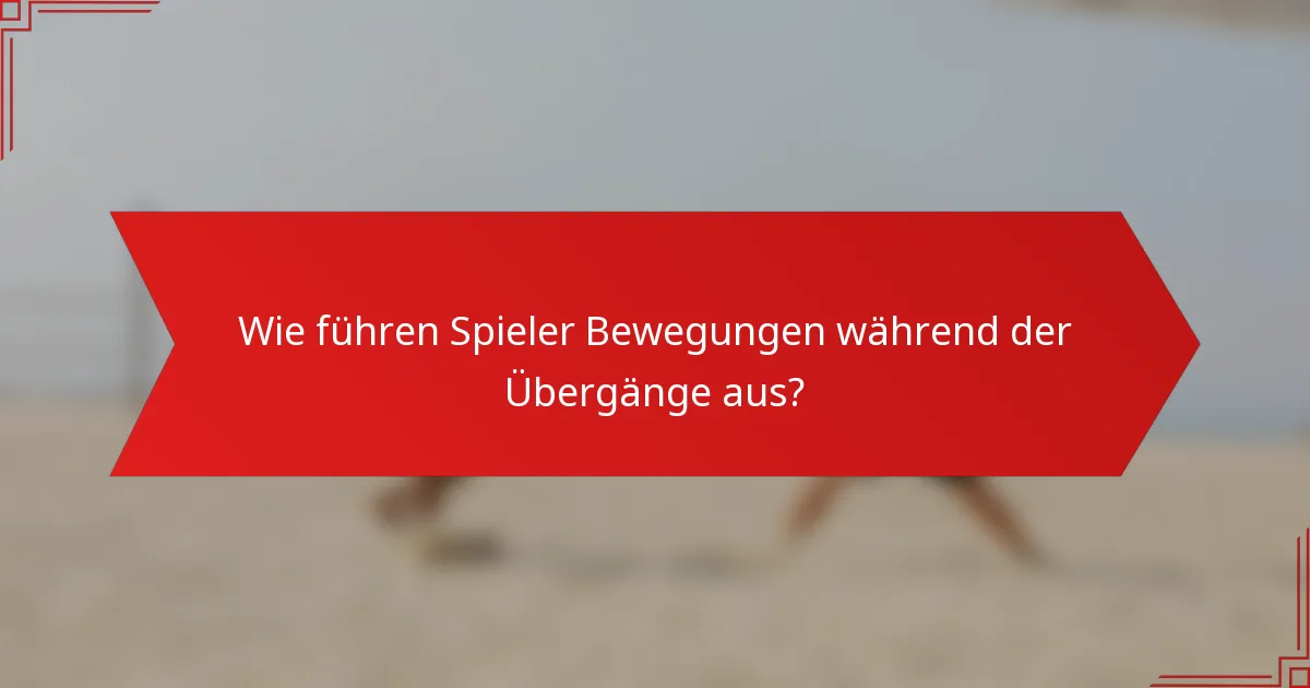 Wie führen Spieler Bewegungen während der Übergänge aus?
