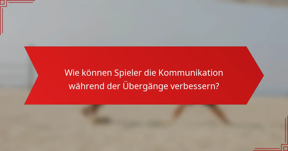 Wie können Spieler die Kommunikation während der Übergänge verbessern?