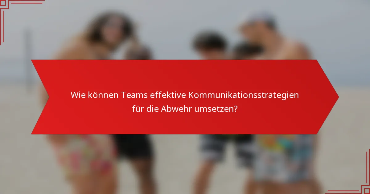 Wie können Teams effektive Kommunikationsstrategien für die Abwehr umsetzen?