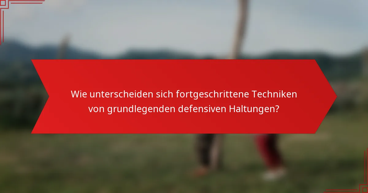 Wie unterscheiden sich fortgeschrittene Techniken von grundlegenden defensiven Haltungen?